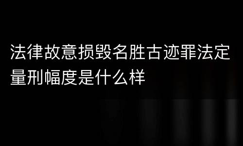 法律故意损毁名胜古迹罪法定量刑幅度是什么样