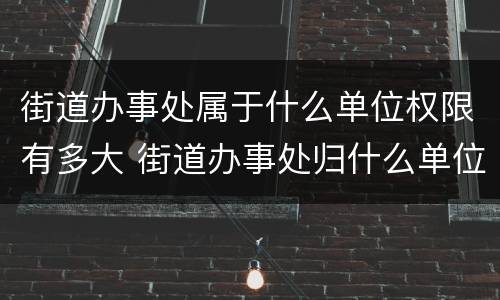 街道办事处属于什么单位权限有多大 街道办事处归什么单位管