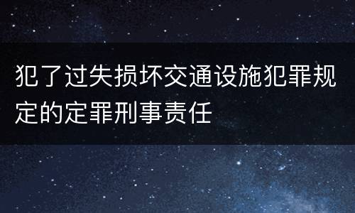 犯了过失损坏交通设施犯罪规定的定罪刑事责任
