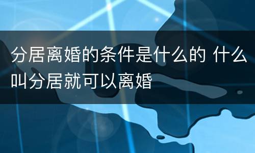 分居离婚的条件是什么的 什么叫分居就可以离婚
