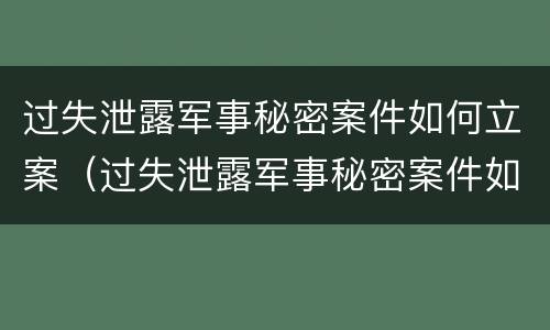 过失泄露军事秘密案件如何立案（过失泄露军事秘密案件如何立案处理）