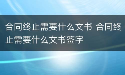 合同终止需要什么文书 合同终止需要什么文书签字