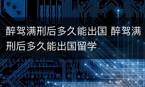 醉驾满刑后多久能出国 醉驾满刑后多久能出国留学