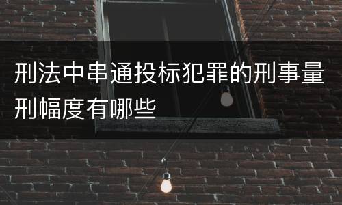 刑法中串通投标犯罪的刑事量刑幅度有哪些