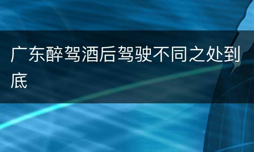 广东醉驾酒后驾驶不同之处到底