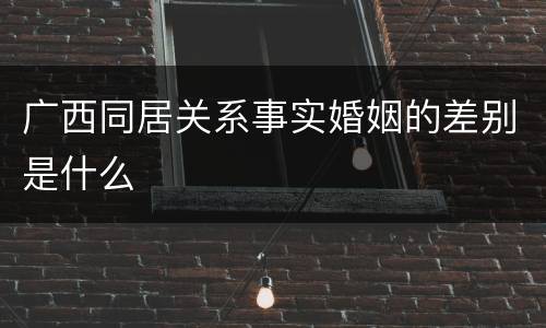 广西同居关系事实婚姻的差别是什么
