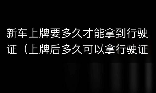 新车上牌要多久才能拿到行驶证（上牌后多久可以拿行驶证）