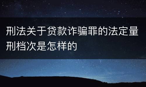 刑法关于贷款诈骗罪的法定量刑档次是怎样的