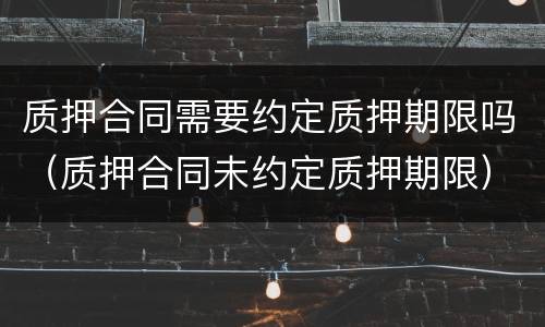 质押合同需要约定质押期限吗（质押合同未约定质押期限）