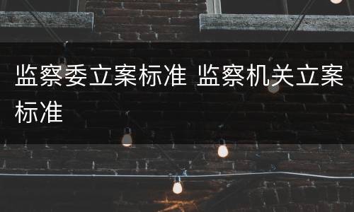 监察委立案标准 监察机关立案标准