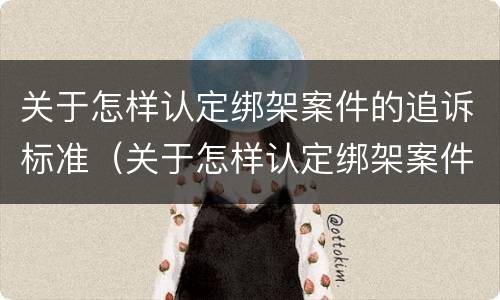 关于怎样认定绑架案件的追诉标准（关于怎样认定绑架案件的追诉标准规定）