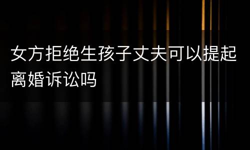 女方拒绝生孩子丈夫可以提起离婚诉讼吗