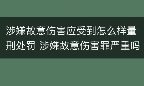 涉嫌故意伤害应受到怎么样量刑处罚 涉嫌故意伤害罪严重吗
