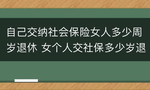 自己交纳社会保险女人多少周岁退休 女个人交社保多少岁退休