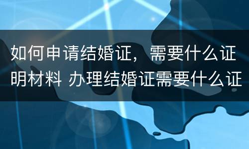 如何申请结婚证，需要什么证明材料 办理结婚证需要什么证明材料