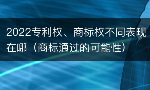 2022专利权、商标权不同表现在哪（商标通过的可能性）