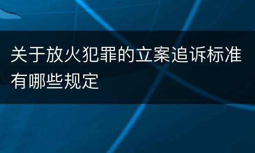 关于放火犯罪的立案追诉标准有哪些规定