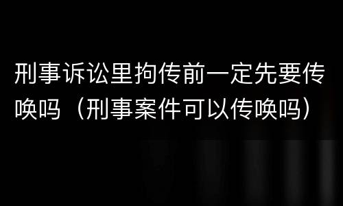 刑事诉讼里拘传前一定先要传唤吗（刑事案件可以传唤吗）