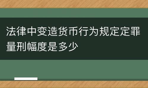 法律中变造货币行为规定定罪量刑幅度是多少
