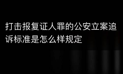 打击报复证人罪的公安立案追诉标准是怎么样规定