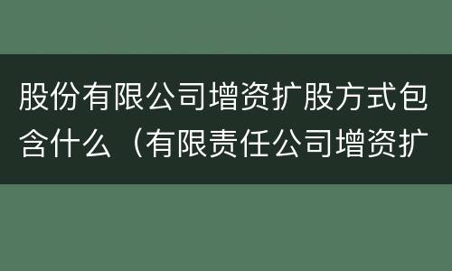 股份有限公司增资扩股方式包含什么（有限责任公司增资扩股的条件）