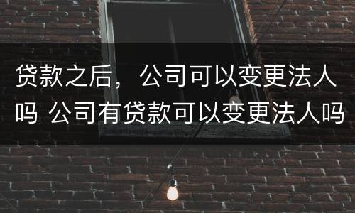 贷款之后，公司可以变更法人吗 公司有贷款可以变更法人吗?
