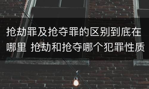抢劫罪及抢夺罪的区别到底在哪里 抢劫和抢夺哪个犯罪性质严重
