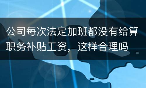 公司每次法定加班都没有给算职务补贴工资，这样合理吗