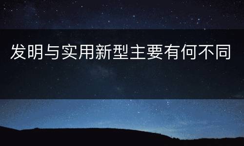 发明与实用新型主要有何不同