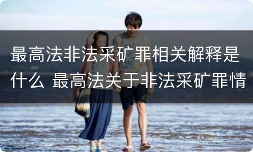 最高法非法采矿罪相关解释是什么 最高法关于非法采矿罪情节严重的规定