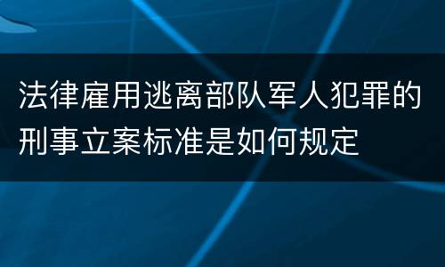 法律雇用逃离部队军人犯罪的刑事立案标准是如何规定
