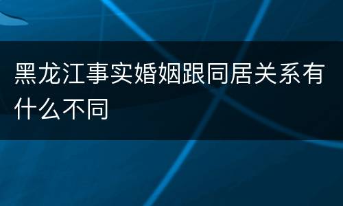 黑龙江事实婚姻跟同居关系有什么不同
