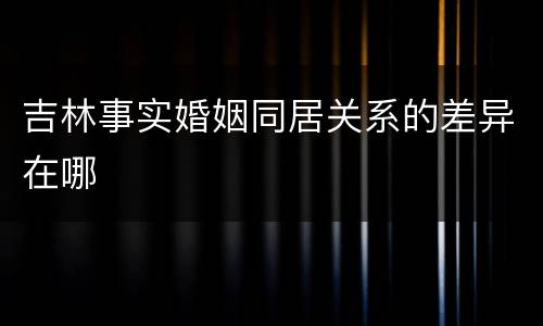 吉林事实婚姻同居关系的差异在哪