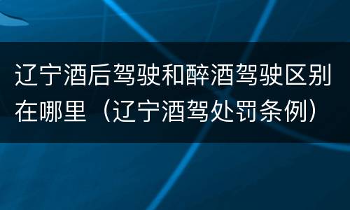 辽宁酒后驾驶和醉酒驾驶区别在哪里（辽宁酒驾处罚条例）