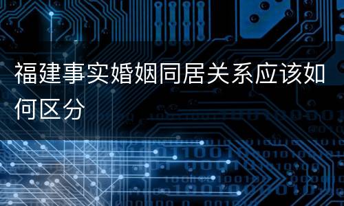 福建事实婚姻同居关系应该如何区分