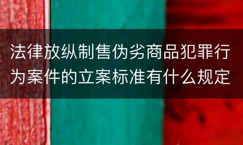 法律放纵制售伪劣商品犯罪行为案件的立案标准有什么规定