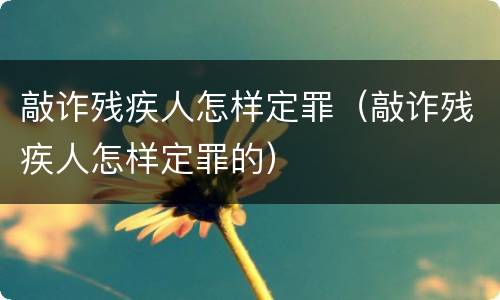 敲诈残疾人怎样定罪（敲诈残疾人怎样定罪的）