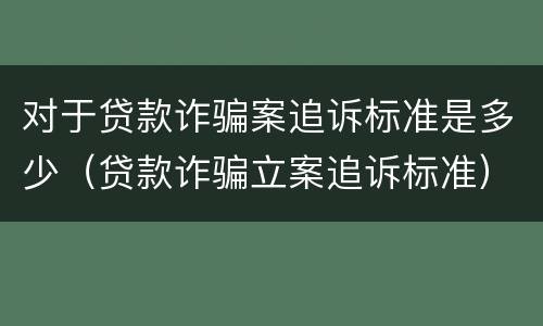 对于贷款诈骗案追诉标准是多少（贷款诈骗立案追诉标准）