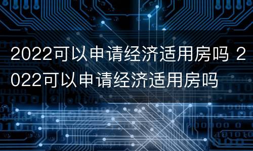 2022可以申请经济适用房吗 2022可以申请经济适用房吗