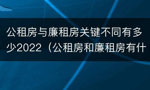 公租房与廉租房关键不同有多少2022（公租房和廉租房有什么区别?用户可以住一辈子吗?）