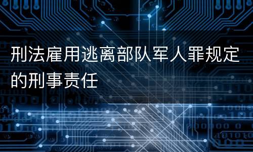 刑法雇用逃离部队军人罪规定的刑事责任