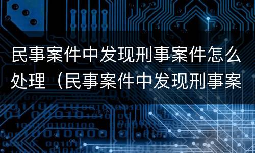 民事案件中发现刑事案件怎么处理（民事案件中发现刑事案件怎么处理好）
