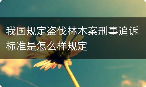 我国规定盗伐林木案刑事追诉标准是怎么样规定