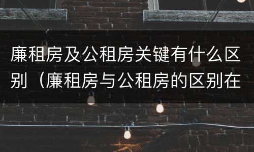 廉租房及公租房关键有什么区别（廉租房与公租房的区别在哪里）