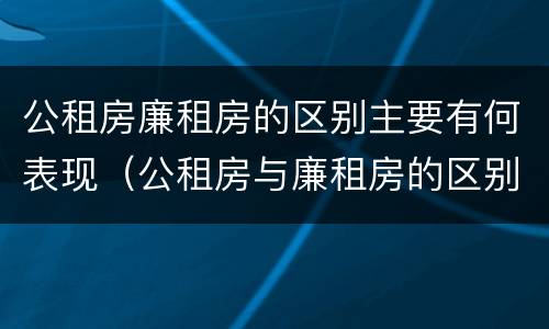 公租房廉租房的区别主要有何表现（公租房与廉租房的区别都在此,别再搞错了!）