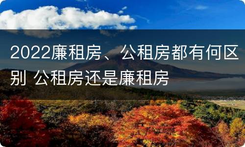 2022廉租房、公租房都有何区别 公租房还是廉租房
