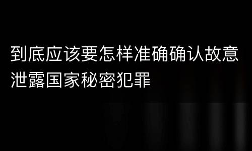 到底应该要怎样准确确认故意泄露国家秘密犯罪