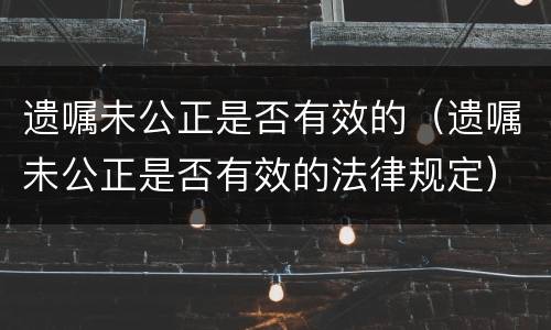 遗嘱未公正是否有效的（遗嘱未公正是否有效的法律规定）
