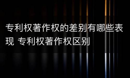 专利权著作权的差别有哪些表现 专利权著作权区别