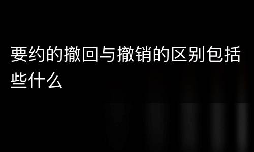要约的撤回与撤销的区别包括些什么